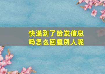 快递到了给发信息吗怎么回复别人呢