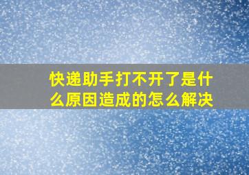 快递助手打不开了是什么原因造成的怎么解决