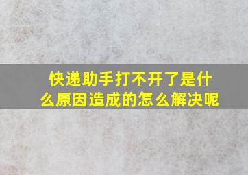 快递助手打不开了是什么原因造成的怎么解决呢