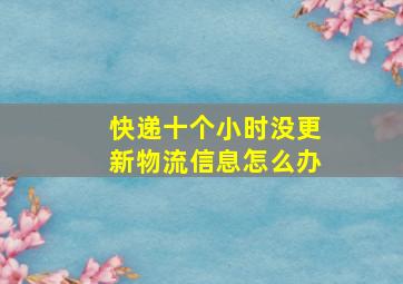 快递十个小时没更新物流信息怎么办