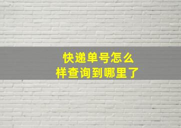 快递单号怎么样查询到哪里了