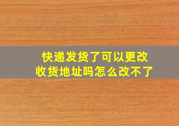 快递发货了可以更改收货地址吗怎么改不了