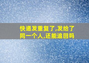 快递发重复了,发给了同一个人,还能追回吗