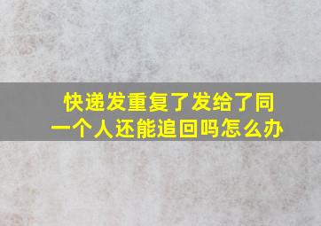 快递发重复了发给了同一个人还能追回吗怎么办