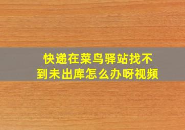 快递在菜鸟驿站找不到未出库怎么办呀视频