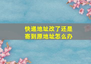 快递地址改了还是寄到原地址怎么办