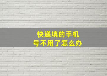 快递填的手机号不用了怎么办