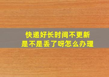 快递好长时间不更新是不是丢了呀怎么办理