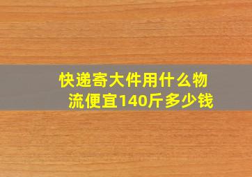 快递寄大件用什么物流便宜140斤多少钱