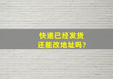 快递已经发货还能改地址吗?