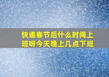 快递春节后什么时间上班呀今天晚上几点下班