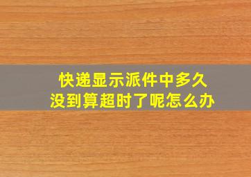 快递显示派件中多久没到算超时了呢怎么办