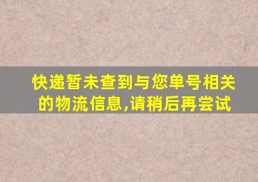 快递暂未查到与您单号相关的物流信息,请稍后再尝试