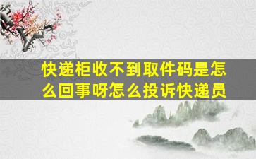 快递柜收不到取件码是怎么回事呀怎么投诉快递员