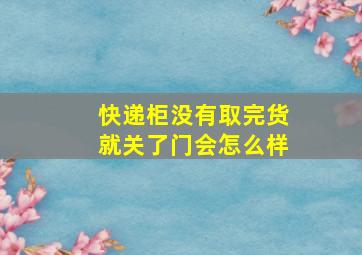 快递柜没有取完货就关了门会怎么样