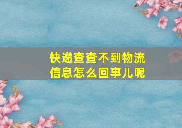 快递查查不到物流信息怎么回事儿呢