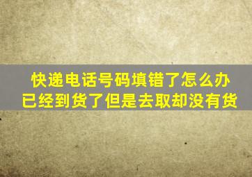 快递电话号码填错了怎么办已经到货了但是去取却没有货