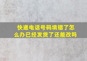 快递电话号码填错了怎么办已经发货了还能改吗