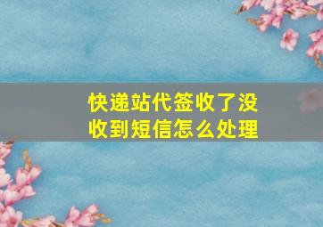 快递站代签收了没收到短信怎么处理