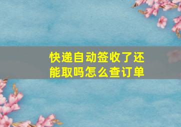 快递自动签收了还能取吗怎么查订单