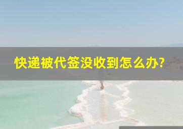 快递被代签没收到怎么办?