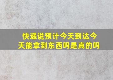 快递说预计今天到达今天能拿到东西吗是真的吗