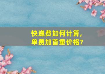 快递费如何计算,单费加首重价格?