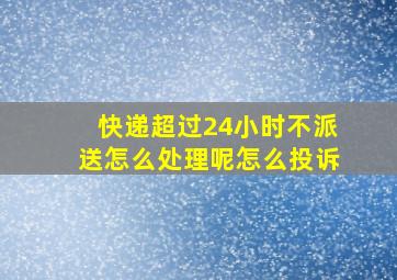 快递超过24小时不派送怎么处理呢怎么投诉