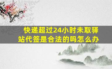 快递超过24小时未取驿站代签是合法的吗怎么办