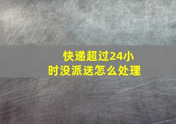 快递超过24小时没派送怎么处理