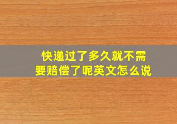 快递过了多久就不需要赔偿了呢英文怎么说