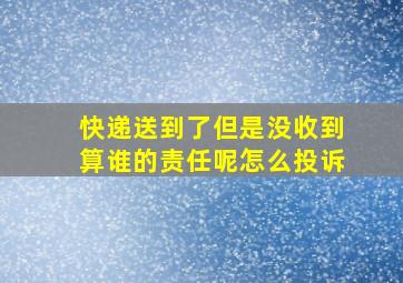 快递送到了但是没收到算谁的责任呢怎么投诉