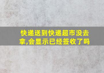 快递送到快递超市没去拿,会显示已经签收了吗