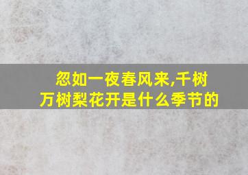 忽如一夜春风来,千树万树梨花开是什么季节的