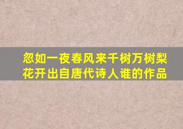 忽如一夜春风来千树万树梨花开出自唐代诗人谁的作品