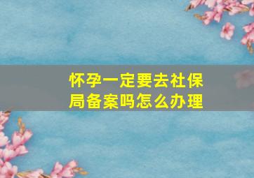 怀孕一定要去社保局备案吗怎么办理