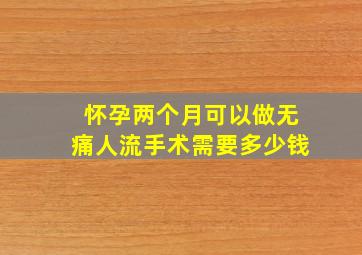 怀孕两个月可以做无痛人流手术需要多少钱