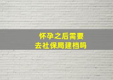 怀孕之后需要去社保局建档吗