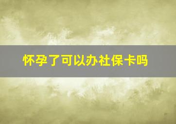 怀孕了可以办社保卡吗