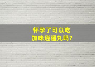 怀孕了可以吃加味逍遥丸吗?