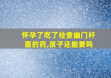 怀孕了吃了检查幽门杆菌的药,孩子还能要吗