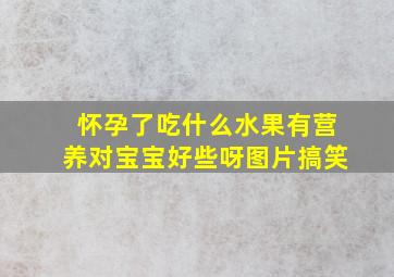 怀孕了吃什么水果有营养对宝宝好些呀图片搞笑