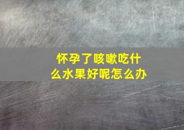 怀孕了咳嗽吃什么水果好呢怎么办