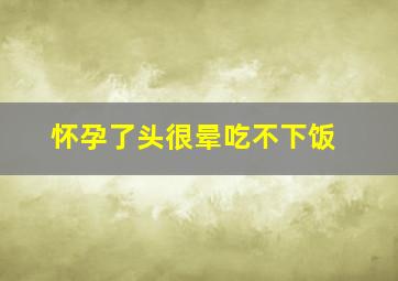 怀孕了头很晕吃不下饭