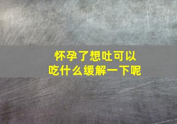 怀孕了想吐可以吃什么缓解一下呢