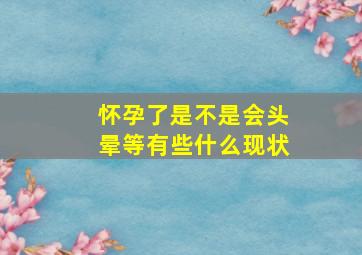 怀孕了是不是会头晕等有些什么现状