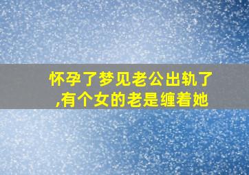 怀孕了梦见老公出轨了,有个女的老是缠着她