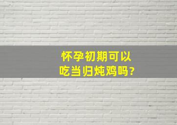 怀孕初期可以吃当归炖鸡吗?