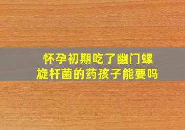 怀孕初期吃了幽门螺旋杆菌的药孩子能要吗