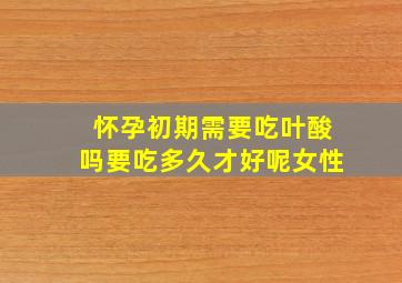 怀孕初期需要吃叶酸吗要吃多久才好呢女性